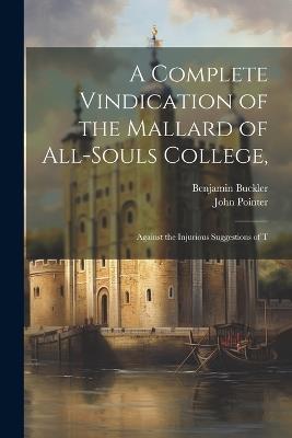 A Complete Vindication of the Mallard of All-Souls College,: Against the Injurious Suggestions of T - Benjamin Buckler,John Pointer - cover