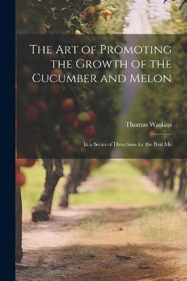 The art of Promoting the Growth of the Cucumber and Melon; in a Series of Directions for the Best Me - Thomas Watkins - cover