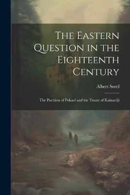 The Eastern Question in the Eighteenth Century; the Partition of Poland and the Treaty of Kainardji - Albert Sorel - cover