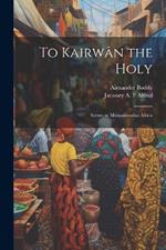 To Kairwân the Holy: Scenes in Muhammedan Africa