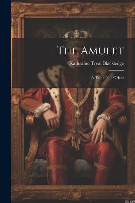 The Amulet; a Tale of the Orient - Katharine Treat Blackledge - cover