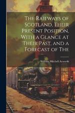 The Railways of Scotland, Their Present Position, With a Glance at Their Past, and a Forecast of The