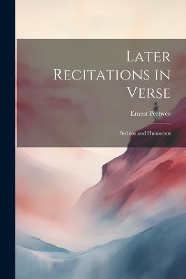 Later Recitations in Verse: Serious and Humorous - Ernest Pertwee - cover