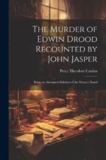 The Murder of Edwin Drood Recounted by John Jasper; Being an Attempted Solution of the Mystery Based