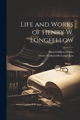 Life and Works of Henry W. Longfellow - Henry Wadsworth Longfellow,David Gilbert Dexter - cover