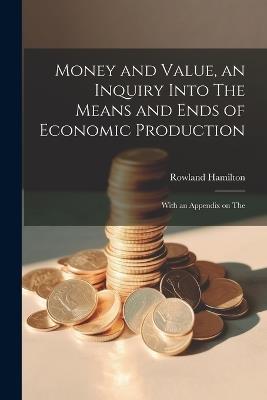 Money and Value, an Inquiry Into The Means and Ends of Economic Production; With an Appendix on The - Rowland Hamilton - cover