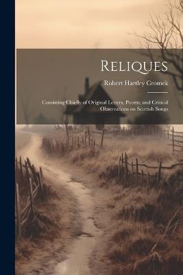 Reliques: Consisting Chiefly of Original Letters, Poems, and Critical Observations on Scottish Songs - Robert Hartley Cromek - cover