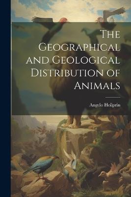 The Geographical and Geological Distribution of Animals - Angelo Heilprin - cover