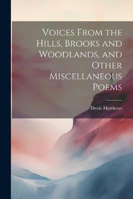 Voices From the Hills, Brooks and Woodlands, and Other Miscellaneous Poems - Denis Matthews - cover