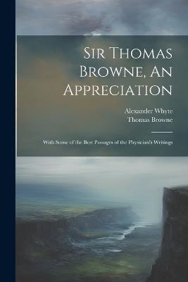 Sir Thomas Browne, An Appreciation: With Some of the Best Passages of the Physician's Writings - Alexander Whyte,Thomas Browne - cover