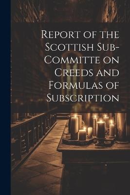 Report of the Scottish Sub-Committe on Creeds and Formulas of Subscription - Anonymous - cover