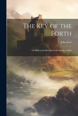 The key of the Forth: Or Historical Sketches of the Island of May - John Jack - cover