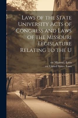 Laws of the State University Acts of Congress and Laws of the Missouri Legislature Relating to the U - cover