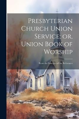 Presbyterian Church Union Service; or, Union Book of Worship: From the Liturgies of the Reformers - Anonymous - cover