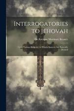 Interrogatories to Jehovah: Upon Various Subjects: to Which Answers are Earnestly Desired