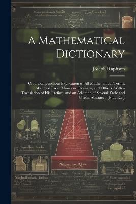 A Mathematical Dictionary: Or; a Compendious Explication of All Mathematical Terms, Abridged From Monsieur Ozanam, and Others. With a Translation of His Preface; and an Addition of Several Easie and Useful Abstracts; [Etc., Etc.] - Joseph Raphson - cover