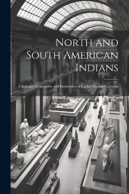 North and South American Indians: Catalogue Descriptive and Instructive of Catlin's Indian Cartoons - Anonymous - cover