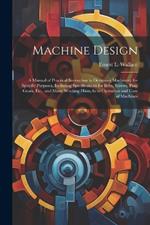 Machine Design: A Manual of Practical Instruction in Designing Machinery for Specific Purposes, Including Specifications for Belts, Screws, Pins, Gears, Etc., and Many Working Hints As to Operation and Care of Machines