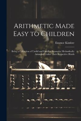 Arithmetic Made Easy to Children: Being a Collection of Useful and Familiar Examples Methodically Arranged Under Their Respective Heads - Emmor Kimber - cover