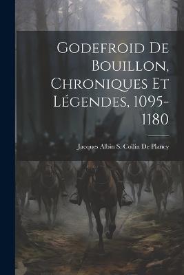 Godefroid De Bouillon, Chroniques Et Légendes, 1095-1180 - Jacques Albin Simon Collin De Plancy - cover