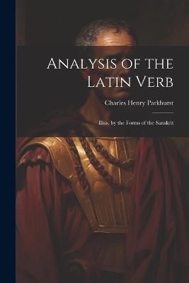 Analysis of the Latin Verb: Illus. by the Forms of the Sanskrit - Charles Henry Parkhurst - cover