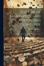 The Law of Bankruptcy, and Debtor and Creditor: Containing the Text of the Federal Bankruptcy Law