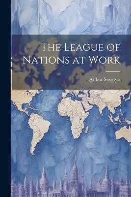 The League of Nations at Work - Arthur Sweetser - cover