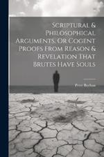 Scriptural & Philosophical Arguments, Or Cogent Proofs From Reason & Revelation That Brutes Have Souls