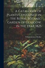 A Catalogue of Plants Contained in the Royal Botanic Garden of Glasgow, in the Year 1825