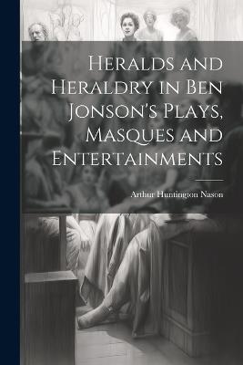 Heralds and Heraldry in Ben Jonson's Plays, Masques and Entertainments - Arthur Huntington Nason - cover