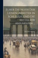 Euber Die Noth Der Leinen-Arbeiter in Schlesien Und Die Mittel Ihr Abzuhelfen ...