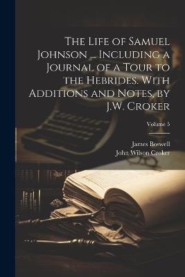 The Life of Samuel Johnson ... Including a Journal of a Tour to the Hebrides. With Additions and Notes, by J.W. Croker; Volume 5 - James Boswell,John Wilson Croker - cover