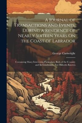 A Journal of Transactions and Events, During a Residence of Nearly Sixteen Years On the Coast of Labrador: Containing Many Interesting Particulars, Both of the Country and Its Inhabitants, Not Hitherto Known - George Cartwright - cover