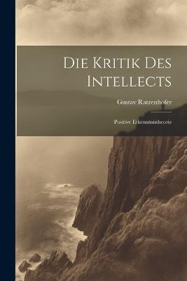 Die Kritik Des Intellects: Positive Erkenntnistheorie - Gustav Ratzenhofer - cover