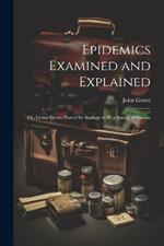 Epidemics Examined and Explained: Or, Living Germs Proved by Analogy to Be a Source of Disease
