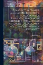 A Laboratory Manual Containing Directions for a Course of Experiments in General Chemistry Systematiclly Arranged to Accompany the Author's 