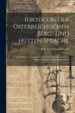 Idioticon Der Österreichischen Berg- Und Hütten-Sprache: Zum Besseren Verständnisse Der Österr. Ber-Gesetzes Und Dessen Motive Für Nicht-Montanisten