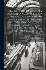 Catalogue of Photographs. Old Italian Masters. Being a Record of Italian art of the Fourteenth, Fifteenth, Sixteenth and Seventeenth Centuries, and Contained in the Collection of A.A. Hopkins, Esq., N.Y. City