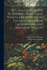 A Catalogue of the Flowering Plants and Vascular Cryptogams, Found in and Near Lackawanna and Wyoming Valleys