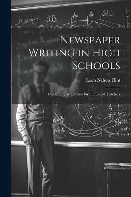 Newspaper Writing in High Schools: Containing an Outline for the use of Teachers - Leon Nelson Flint - cover