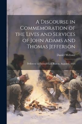 A Discourse in Commemoration of the Lives and Services of John Adams and Thomas Jefferson: Delivered in Faneuil Hall, Boston, August 2, 1826 - Daniel Webster - cover