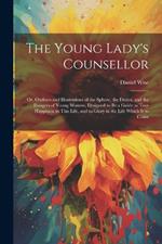 The Young Lady's Counsellor: Or, Outlines and Illustrations of the Sphere, the Duties, and the Dangers of Young Women, Designed to be a Guide to True Happiness in This Life, and to Glory in the Life Which is to Come