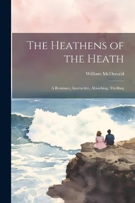 The Heathens of the Heath: A Romance, Instructive, Absorbing, Thrilling - William McDonald - cover