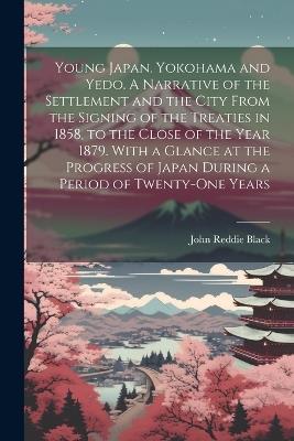 Young Japan. Yokohama and Yedo. A Narrative of the Settlement and the City From the Signing of the Treaties in 1858, to the Close of the Year 1879. With a Glance at the Progress of Japan During a Period of Twenty-one Years - John Reddie Black - cover