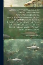 A Descriptive Catalogue of the Indian Deep-sea Crustacea Decapoda Macrura and Anomala in the Indian Museum, Being a Revised Account of the Deep-sea Species Collected by the Royal Indian Marine Survey Ship 