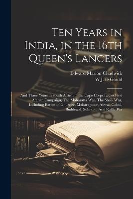 Ten Years in India, in the 16th Queen's Lancers: And Three Years in South Africa, in the Cape Corps Levies.First Afghan Campaign, The Maharatta War, The Sheik War, Including Battles of Ghuznee, Maharajpoor, Aliwal, Cabul, Buddewal, Sobraon, And Kaffir Wa - Edward Marion Chadwick,W J D Gould - cover