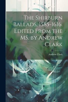 The Shirburn Ballads, 1585-1616. Edited From the MS. by Andrew Clark - Andrew Clark - cover