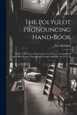 The Polyglot Pronouncing Hand-book; a key to the Correct Pronunciation of Current Geographical and Other Proper Names From Foreign Languages, by D. G. H - D G Hubbard - cover