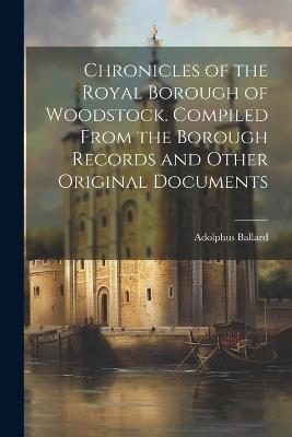 Chronicles of the Royal Borough of Woodstock. Compiled From the Borough Records and Other Original Documents - Adolphus Ballard - cover