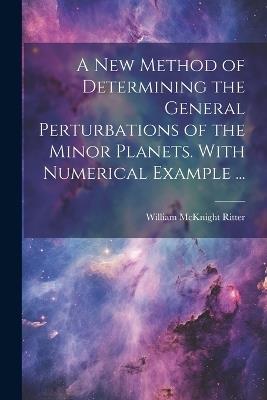 A new Method of Determining the General Perturbations of the Minor Planets. With Numerical Example ... - William McKnight Ritter - cover